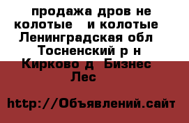 продажа дров не колотые   и колотые - Ленинградская обл., Тосненский р-н, Кирково д. Бизнес » Лес   